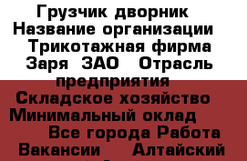 Грузчик-дворник › Название организации ­ Трикотажная фирма Заря, ЗАО › Отрасль предприятия ­ Складское хозяйство › Минимальный оклад ­ 15 000 - Все города Работа » Вакансии   . Алтайский край,Алейск г.